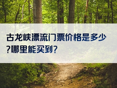 古龙峡漂流门票价格是多少？哪里能买到？