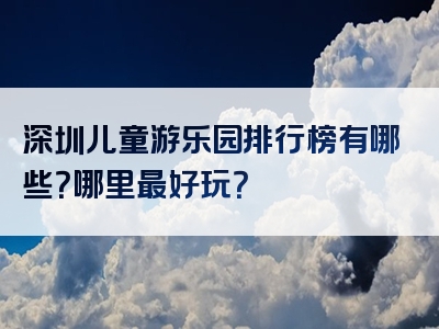 深圳儿童游乐园排行榜有哪些？哪里最好玩？