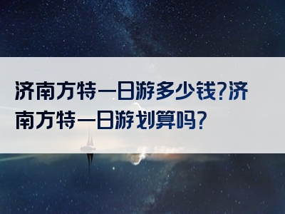 济南方特一日游多少钱？济南方特一日游划算吗？
