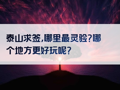 泰山求签，哪里最灵验？哪个地方更好玩呢？