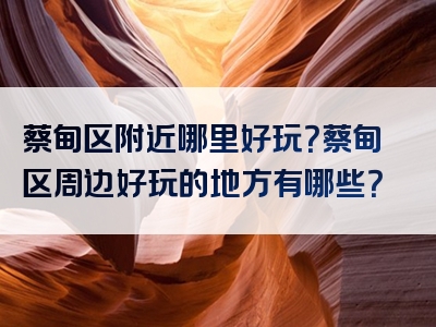 蔡甸区附近哪里好玩？蔡甸区周边好玩的地方有哪些？