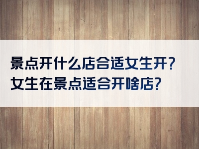 景点开什么店合适女生开？女生在景点适合开啥店？