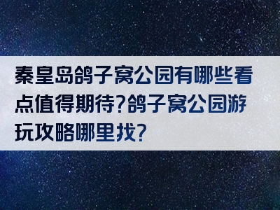 秦皇岛鸽子窝公园有哪些看点值得期待？鸽子窝公园游玩攻略哪里找？