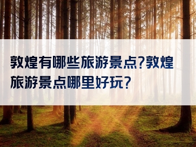 敦煌有哪些旅游景点？敦煌旅游景点哪里好玩？