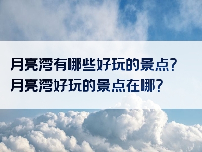 月亮湾有哪些好玩的景点？月亮湾好玩的景点在哪？