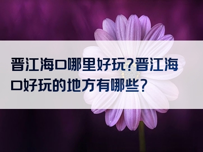 晋江海口哪里好玩？晋江海口好玩的地方有哪些？