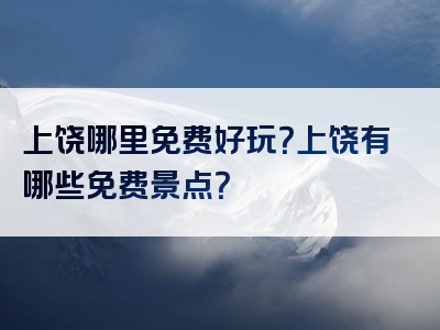 上饶哪里免费好玩？上饶有哪些免费景点？