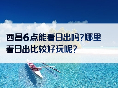西昌6点能看日出吗？哪里看日出比较好玩呢？