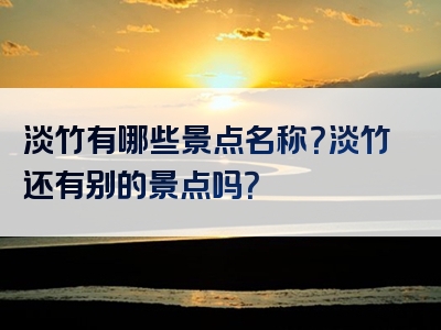 淡竹有哪些景点名称？淡竹还有别的景点吗？
