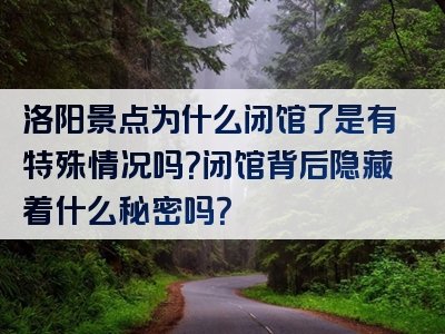 洛阳景点为什么闭馆了是有特殊情况吗?闭馆背后隐藏着什么秘密吗?