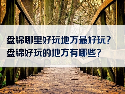 盘锦哪里好玩地方最好玩?盘锦好玩的地方有哪些?