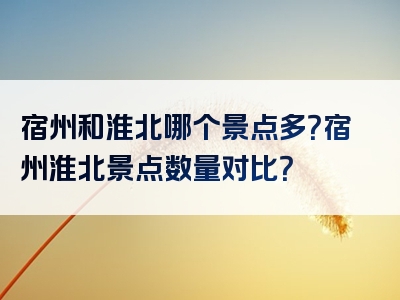 宿州和淮北哪个景点多？宿州淮北景点数量对比？