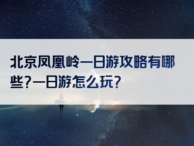 北京凤凰岭一日游攻略有哪些？一日游怎么玩？