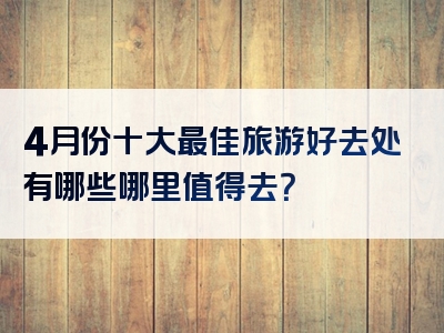 4月份十大最佳旅游好去处有哪些哪里值得去？