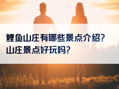 鲤鱼山庄有哪些景点介绍？山庄景点好玩吗？