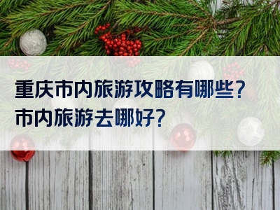 重庆市内旅游攻略有哪些？市内旅游去哪好？