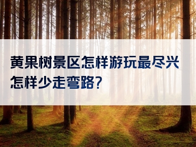 黄果树景区怎样游玩最尽兴怎样少走弯路？