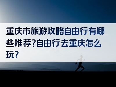 重庆市旅游攻略自由行有哪些推荐？自由行去重庆怎么玩？