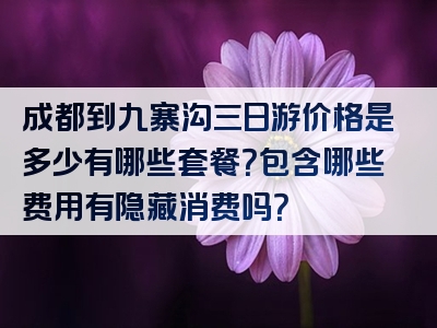 成都到九寨沟三日游价格是多少有哪些套餐？包含哪些费用有隐藏消费吗？