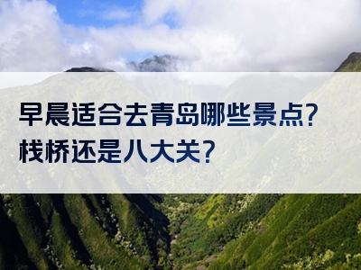 早晨适合去青岛哪些景点？栈桥还是八大关？