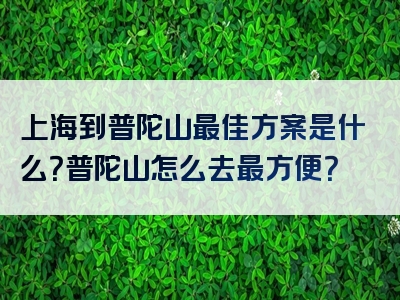 上海到普陀山最佳方案是什么？普陀山怎么去最方便？