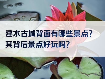 建水古城背面有哪些景点？其背后景点好玩吗？
