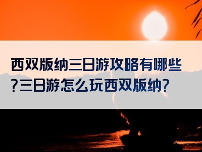 西双版纳三日游攻略有哪些？三日游怎么玩西双版纳？
