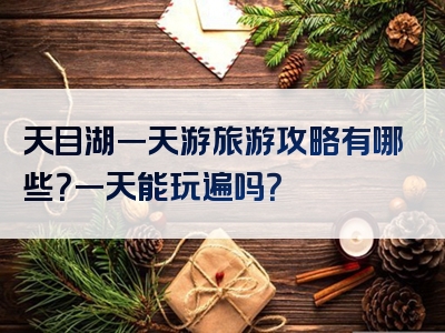天目湖一天游旅游攻略有哪些？一天能玩遍吗？