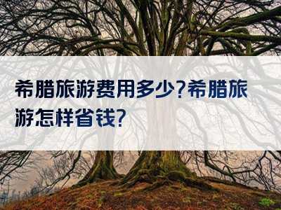 希腊旅游费用多少？希腊旅游怎样省钱？