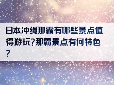 日本冲绳那霸有哪些景点值得游玩？那霸景点有何特色？