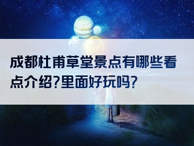 成都杜甫草堂景点有哪些看点介绍？里面好玩吗？