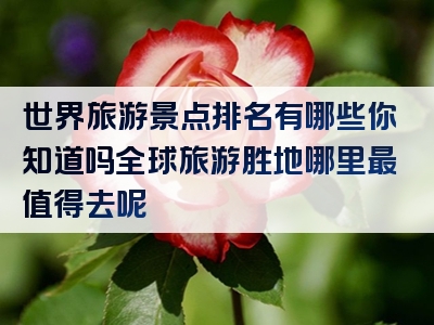 世界旅游景点排名有哪些你知道吗全球旅游胜地哪里最值得去呢