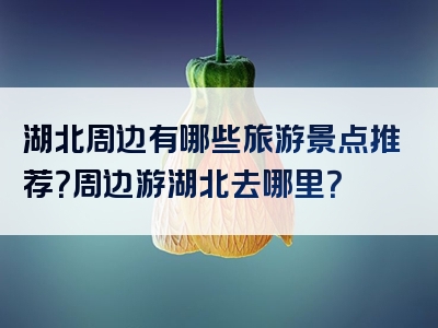 湖北周边有哪些旅游景点推荐？周边游湖北去哪里？
