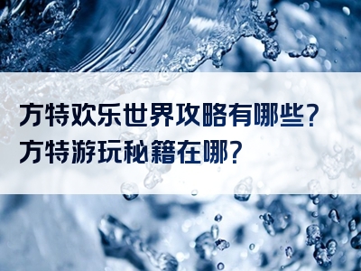 方特欢乐世界攻略有哪些？方特游玩秘籍在哪？