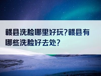 赣县洗脸哪里好玩？赣县有哪些洗脸好去处？