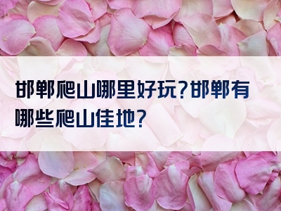 邯郸爬山哪里好玩？邯郸有哪些爬山佳地？