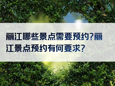 丽江哪些景点需要预约?丽江景点预约有何要求?