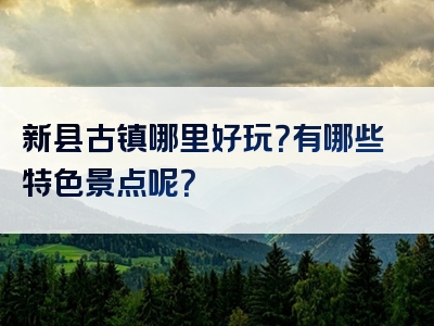 新县古镇哪里好玩？有哪些特色景点呢？