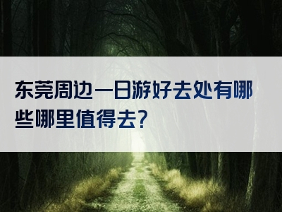 东莞周边一日游好去处有哪些哪里值得去？