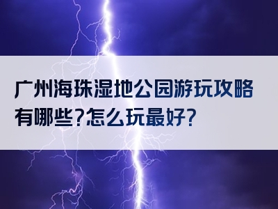 广州海珠湿地公园游玩攻略有哪些？怎么玩最好？
