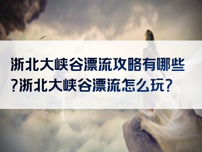 浙北大峡谷漂流攻略有哪些？浙北大峡谷漂流怎么玩？