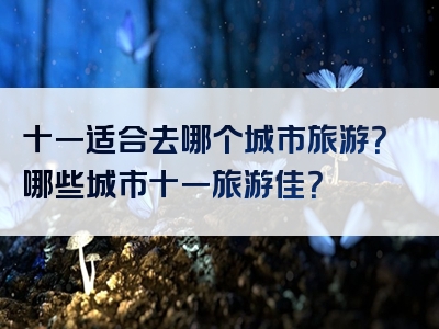 十一适合去哪个城市旅游？哪些城市十一旅游佳？