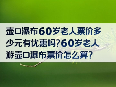 壶口瀑布60岁老人票价多少元有优惠吗？60岁老人游壶口瀑布票价怎么算？