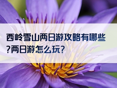 西岭雪山两日游攻略有哪些？两日游怎么玩？