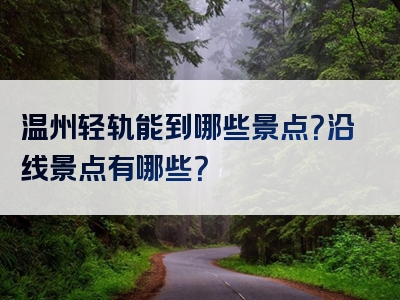 温州轻轨能到哪些景点？沿线景点有哪些？