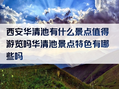 西安华清池有什么景点值得游览吗华清池景点特色有哪些吗