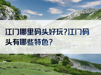 江门哪里码头好玩？江门码头有哪些特色？