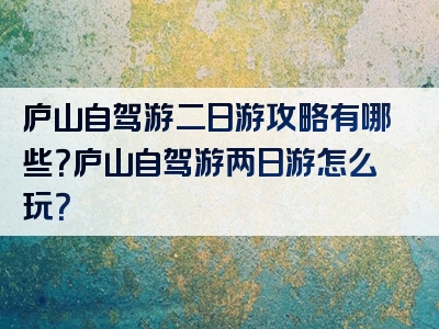 庐山自驾游二日游攻略有哪些？庐山自驾游两日游怎么玩？
