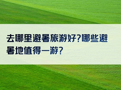 去哪里避暑旅游好？哪些避暑地值得一游？