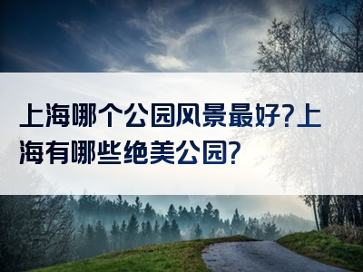 上海哪个公园风景最好？上海有哪些绝美公园？